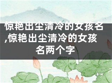 惊艳出尘清冷的女孩名,惊艳出尘清冷的女孩名两个字