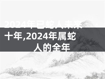2024年已蛇人未来十年,2024年属蛇人的全年