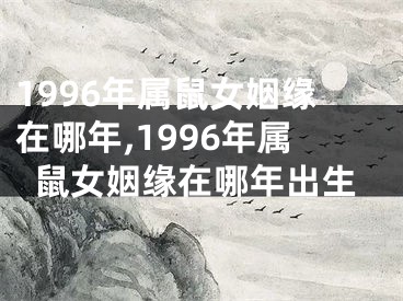 1996年属鼠女姻缘在哪年,1996年属鼠女姻缘在哪年出生