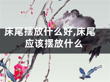 床尾摆放什么好,床尾应该摆放什么