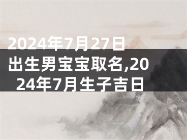 2024年7月27日出生男宝宝取名,2024年7月生子吉日