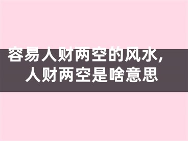 容易人财两空的风水,人财两空是啥意思