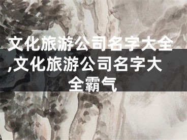 文化旅游公司名字大全,文化旅游公司名字大全霸气