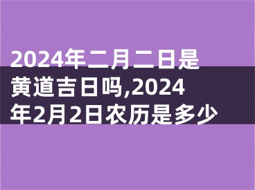 2024年二月二日是黄道吉日吗,2024年2月2日农历是多少