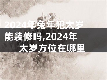 2024年兔年犯太岁能装修吗,2024年太岁方位在哪里