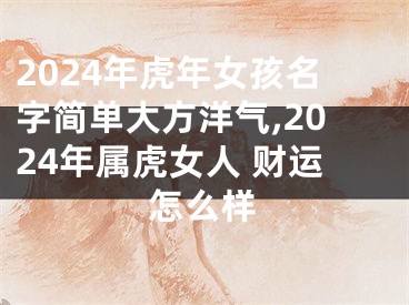 2024年虎年女孩名字简单大方洋气,2024年属虎女人 财运怎么样