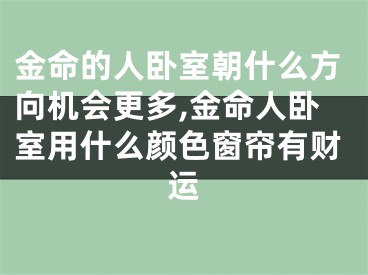 金命的人卧室朝什么方向机会更多,金命人卧室用什么颜色窗帘有财运