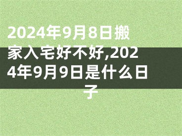 2024年9月8日搬家入宅好不好,2024年9月9日是什么日子