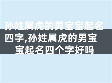 孙姓属虎的男宝宝起名四字,孙姓属虎的男宝宝起名四个字好吗