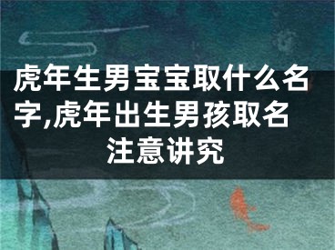 虎年生男宝宝取什么名字,虎年出生男孩取名注意讲究