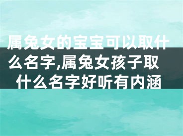 属兔女的宝宝可以取什么名字,属兔女孩子取什么名字好听有内涵