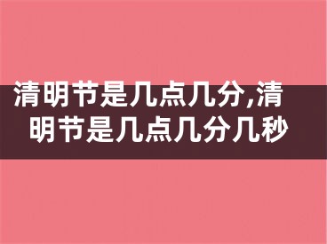 清明节是几点几分,清明节是几点几分几秒