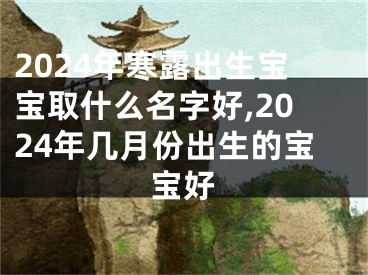 2024年寒露出生宝宝取什么名字好,2024年几月份出生的宝宝好
