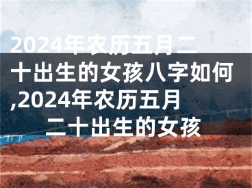 2024年农历五月二十出生的女孩八字如何,2024年农历五月二十出生的女孩