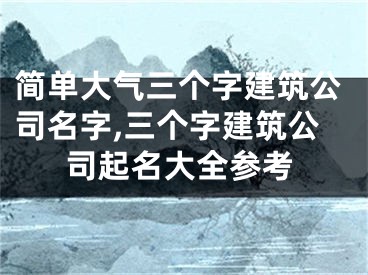 简单大气三个字建筑公司名字,三个字建筑公司起名大全参考