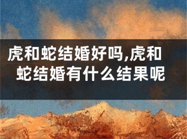 虎和蛇结婚好吗,虎和蛇结婚有什么结果呢