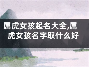 属虎女孩起名大全,属虎女孩名字取什么好