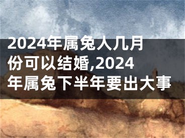 2024年属兔人几月份可以结婚,2024年属兔下半年要出大事