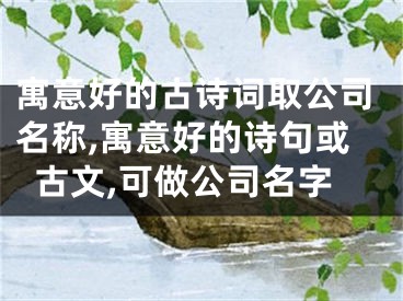 寓意好的古诗词取公司名称,寓意好的诗句或古文,可做公司名字
