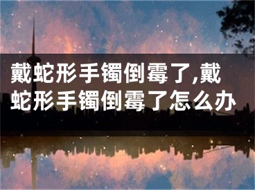 戴蛇形手镯倒霉了,戴蛇形手镯倒霉了怎么办