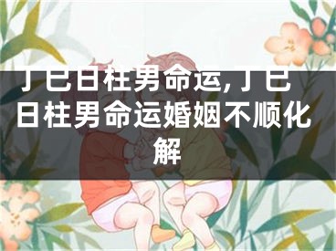 丁巳日柱男命运,丁巳日柱男命运婚姻不顺化解