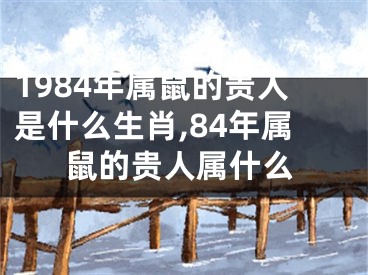1984年属鼠的贵人是什么生肖,84年属鼠的贵人属什么