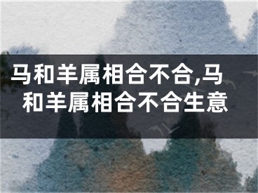 马和羊属相合不合,马和羊属相合不合生意