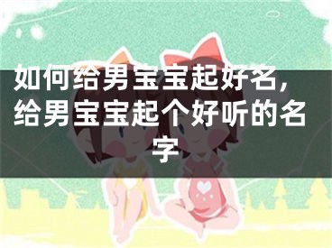 如何给男宝宝起好名,给男宝宝起个好听的名字