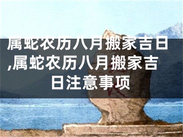 属蛇农历八月搬家吉日,属蛇农历八月搬家吉日注意事项