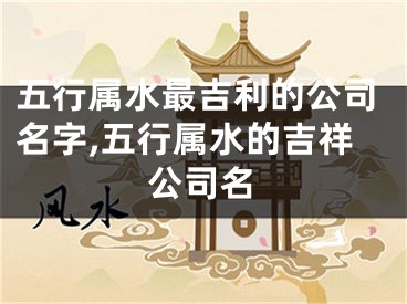 五行属水最吉利的公司名字,五行属水的吉祥公司名