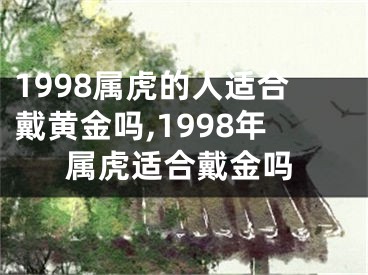 1998属虎的人适合戴黄金吗,1998年属虎适合戴金吗