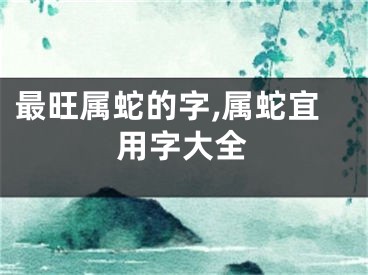 最旺属蛇的字,属蛇宜用字大全