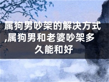 属狗男吵架的解决方式,属狗男和老婆吵架多久能和好