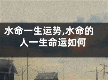 水命一生运势,水命的人一生命运如何