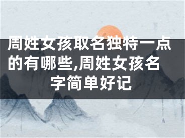周姓女孩取名独特一点的有哪些,周姓女孩名字简单好记
