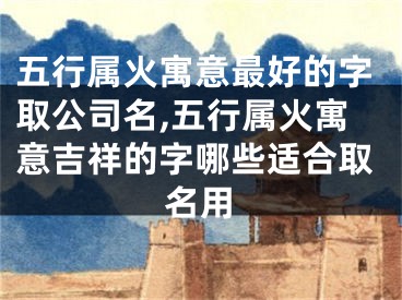 五行属火寓意最好的字取公司名,五行属火寓意吉祥的字哪些适合取名用
