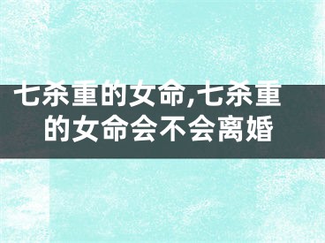 七杀重的女命,七杀重的女命会不会离婚