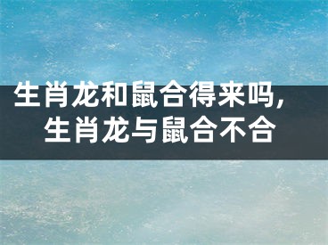 生肖龙和鼠合得来吗,生肖龙与鼠合不合