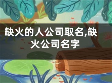 缺火的人公司取名,缺火公司名字