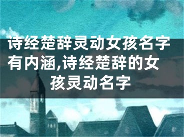 诗经楚辞灵动女孩名字有内涵,诗经楚辞的女孩灵动名字