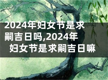 2024年妇女节是求嗣吉日吗,2024年妇女节是求嗣吉日嘛