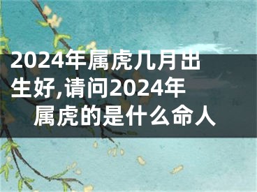 2024年属虎几月出生好,请问2024年属虎的是什么命人
