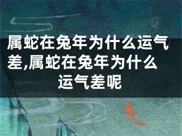 属蛇在兔年为什么运气差,属蛇在兔年为什么运气差呢
