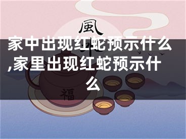 家中出现红蛇预示什么,家里出现红蛇预示什么