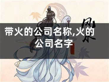 带火的公司名称,火的公司名字