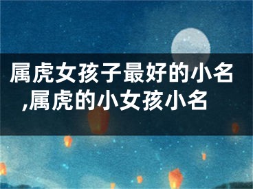 属虎女孩子最好的小名,属虎的小女孩小名