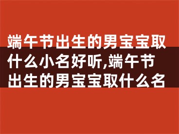 端午节出生的男宝宝取什么小名好听,端午节出生的男宝宝取什么名
