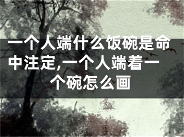 一个人端什么饭碗是命中注定,一个人端着一个碗怎么画