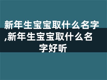 新年生宝宝取什么名字,新年生宝宝取什么名字好听