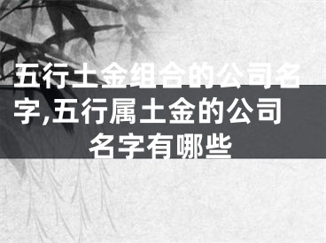 五行土金组合的公司名字,五行属土金的公司名字有哪些